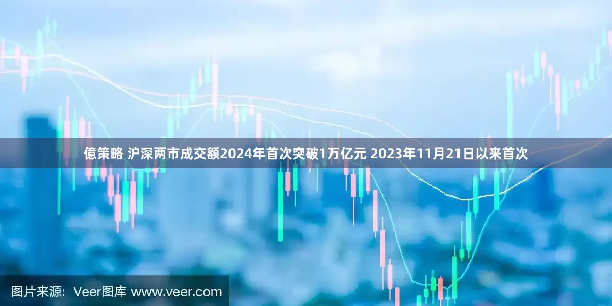 億策略 沪深两市成交额2024年首次突破1万亿元 2023年11月21日以来首次