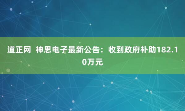 道正网  神思电子最新公告：收到政府补助182.10万元