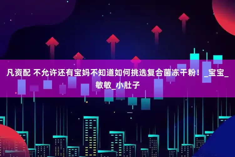 凡资配 不允许还有宝妈不知道如何挑选复合菌冻干粉！_宝宝_敏敏_小肚子