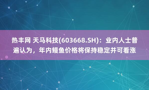 热丰网 天马科技(603668.SH)：业内人士普遍认为，年内鳗鱼价格将保持稳定并可看涨