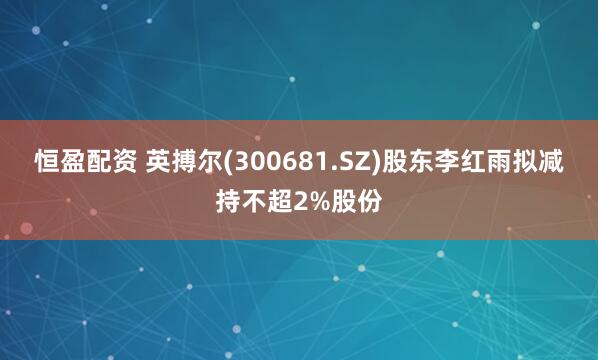 恒盈配资 英搏尔(300681.SZ)股东李红雨拟减持不超2%股份
