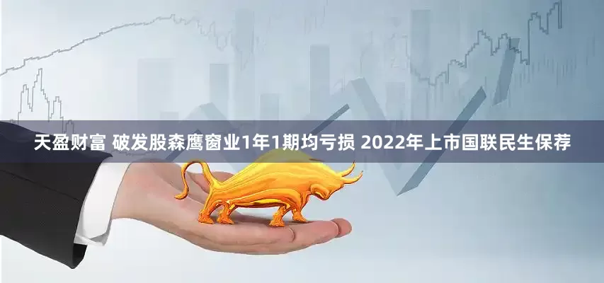 天盈财富 破发股森鹰窗业1年1期均亏损 2022年上市国联民生保荐