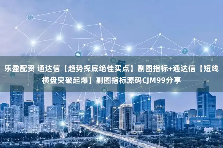 乐盈配资 通达信【趋势探底绝佳买点】副图指标+通达信【短线横盘突破起爆】副图指标源码CJM99分享