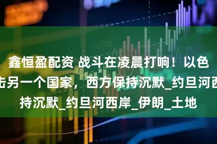 鑫恒盈配资 战斗在凌晨打响！以色列不宣而战攻击另一个国家，西方保持沉默_约旦河西岸_伊朗_土地