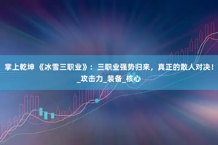 掌上乾坤 《冰雪三职业》：三职业强势归来，真正的散人对决！_攻击力_装备_核心