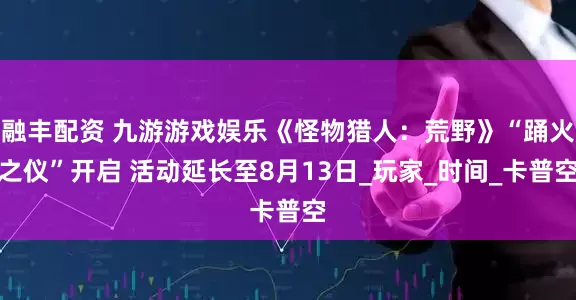 融丰配资 九游游戏娱乐《怪物猎人：荒野》“踊火之仪”开启 活动延长至8月13日_玩家_时间_卡普空