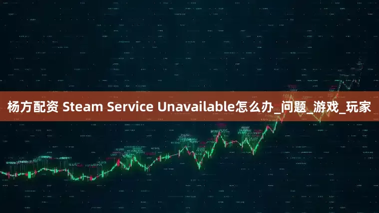 杨方配资 Steam Service Unavailable怎么办_问题_游戏_玩家