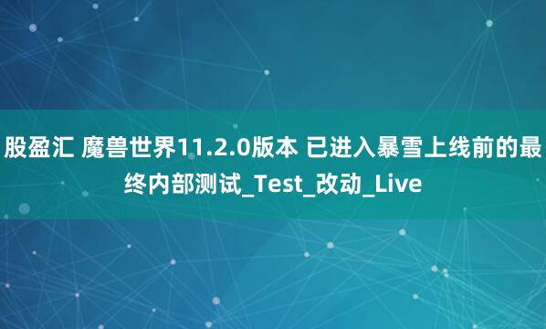股盈汇 魔兽世界11.2.0版本 已进入暴雪上线前的最终内部测试_Test_改动_Live