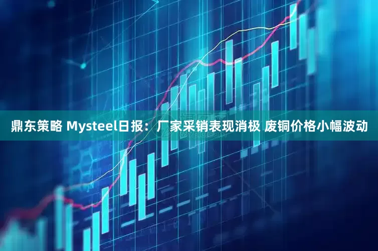 鼎东策略 Mysteel日报：厂家采销表现消极 废铜价格小幅波动
