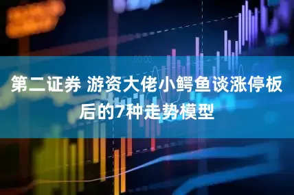 第二证券 游资大佬小鳄鱼谈涨停板后的7种走势模型