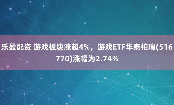 乐盈配资 游戏板块涨超4%，游戏ETF华泰柏瑞(516770)涨幅为2.74%