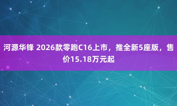 河源华锋 2026款零跑C16上市，推全新5座版，售价15.18万元起