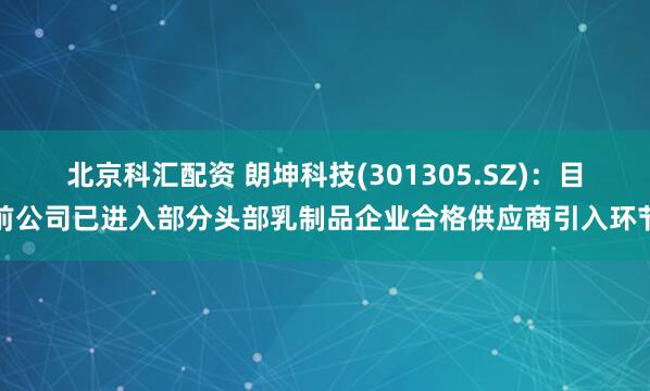 北京科汇配资 朗坤科技(301305.SZ)：目前公司已进入部分头部乳制品企业合格供应商引入环节