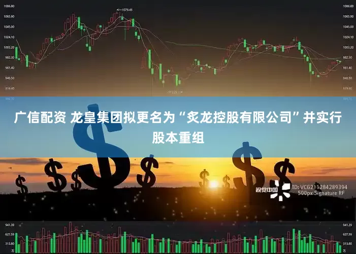 广信配资 龙皇集团拟更名为“炙龙控股有限公司”并实行股本重组