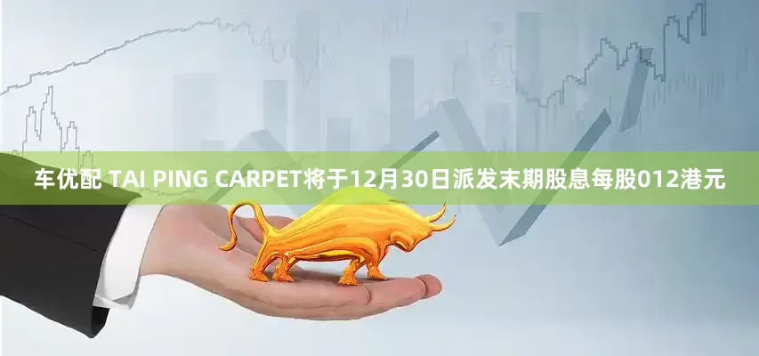 车优配 TAI PING CARPET将于12月30日派发末期股息每股012港元