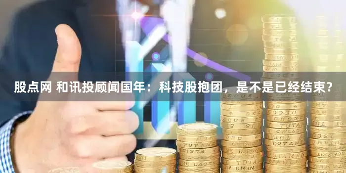 股点网 和讯投顾闻国年：科技股抱团，是不是已经结束？