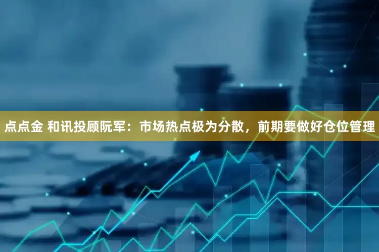 点点金 和讯投顾阮军：市场热点极为分散，前期要做好仓位管理